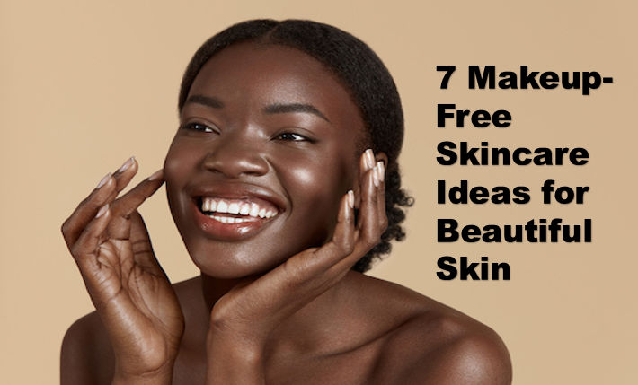 7 makeup-free skincare ideas for beautiful skin